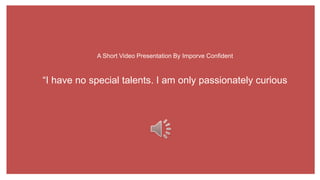 “I have no special talents. I am only passionately curious
A Short Video Presentation By Imporve Confident
 