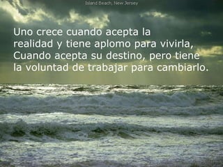 Uno crece cuando acepta la  realidad y tiene aplomo para vivirla, Cuando acepta su destino, pero tiene la voluntad de trabajar para cambiarlo. 
