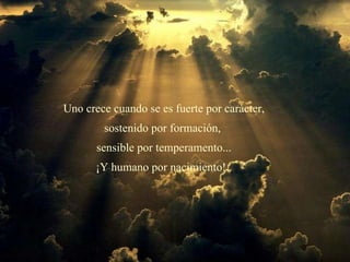 Uno crece cuando se es fuerte por carácter, sostenido por formación,  sensible por temperamento... ¡Y humano por nacimiento!.. 