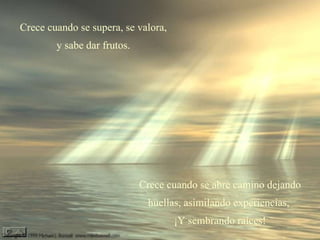Crece cuando se supera, se valora,  y sabe dar frutos. Crece cuando se abre camino dejando huellas, asimilando experiencias,  ¡Y sembrando raíces! 