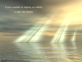 Crece cuando se supera, se valora,  y sabe dar frutos. Crece cuando se abre camino dejando huellas, asimilando experiencias,  ¡Y sembrando raíces! 