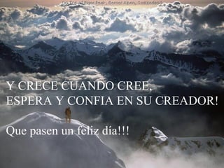 Y CRECE CUANDO CREE,
ESPERA Y CONFIAhabía perdido? ... Fue
    ¿Creíste que todo se EN SU CREADOR!
        simplemente el inicio de tu mejora.

Que pasen un feliz día!!!
 