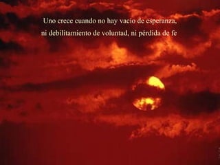 Uno crece cuando no hay vacío de esperanza,
ni debilitamiento de voluntad, ni pérdida de fe
 