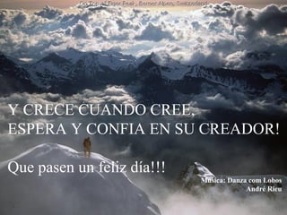 Y CRECE CUANDO CREE,
ESPERA Y CONFIA EN SU CREADOR!
Que pasen un feliz día!!!
Música: Danza com Lobos
André Rieu
 