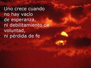 Uno crece cuando no hay vacío de esperanza, ni debilitamiento de voluntad, ni pérdida de fe   