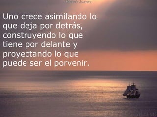 Uno crece asimilando lo que deja por detrás, construyendo lo que tiene por delante y  proyectando lo que puede ser el porvenir. 