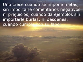 Uno crece cuando se impone metas, sin importarle comentarios negativos ni prejuicios, cuando da ejemplos sin importarle burlas, ni desdenes, cuando cumple con su labor. 