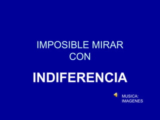 IMPOSIBLE MIRAR
     CON

INDIFERENCIA
              MUSICA:
              IMAGENES
 
