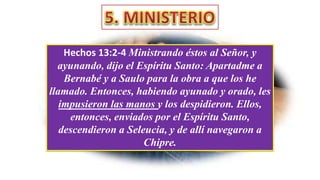 Hechos 13:2-4 Ministrando éstos al Señor, y
ayunando, dijo el Espíritu Santo: Apartadme a
Bernabé y a Saulo para la obra a que los he
llamado. Entonces, habiendo ayunado y orado, les
impusieron las manos y los despidieron. Ellos,
entonces, enviados por el Espíritu Santo,
descendieron a Seleucia, y de allí navegaron a
Chipre.
 