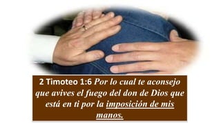 2 Timoteo 1:6 Por lo cual te aconsejo
que avives el fuego del don de Dios que
está en ti por la imposición de mis
manos.
 