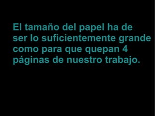 El tamaño del papel ha de ser lo suficientemente grande como para que quepan 4 páginas de nuestro trabajo. 