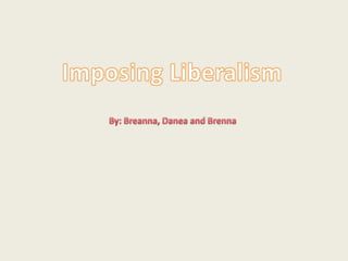 Imposing Liberalism By: Breanna, Danea and Brenna  