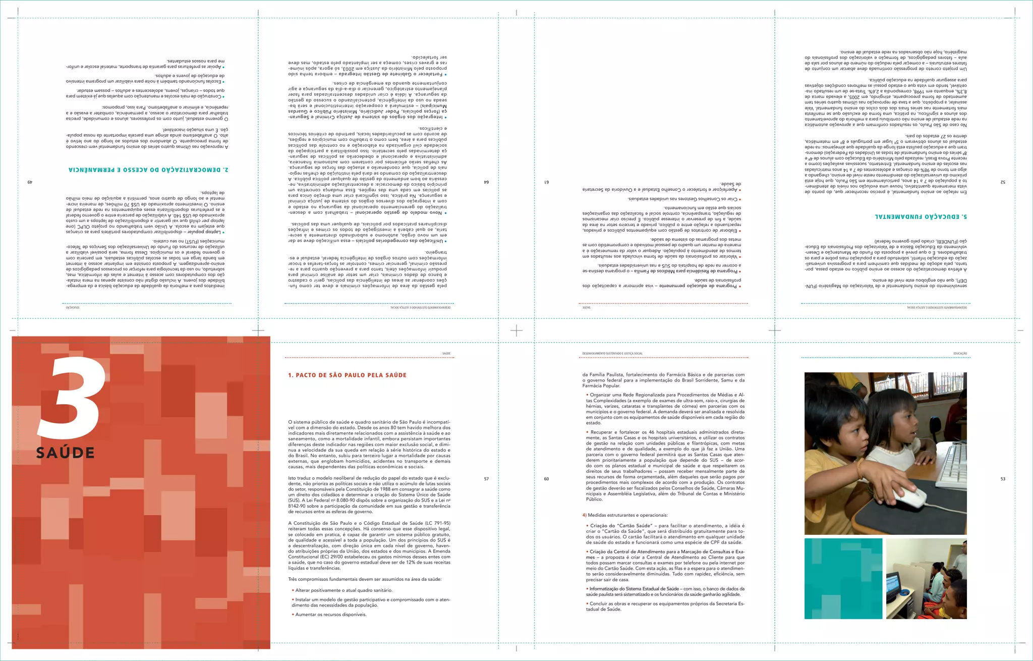 • Aumentar os recursos disponíveis.
                                                                                      tadual de Saúde.
                                                                                      • Concluir as obras e recuperar os equipamentos próprios da Secretaria Es-                                 dimento das necessidades da população.
                                                                                                                                                                                                 • Instalar um modelo de gestão participativo e compromissado com o aten-
                                                                                      saúde paulista será sistematizado e os funcionários da saúde ganharão agilidade.
                                                                                      • Informatização do Sistema Estadual de Saúde – com isso, o banco de dados da                                                                       • Alterar positivamente o atual quadro sanitário.
                                                                                      precisar sair de casa.                                                                                             Três compromissos fundamentais devem ser assumidos na área da saúde:
                                                                                      to serão consideravelmente diminuídas. Tudo com rapidez, eficiência, sem
                                                                                      meio do Cartão Saúde. Com esta ação, as filas e a espera para o atendimen-                                 líquidas e transferências.
                                                                                      todos possam marcar consultas e exames por telefone ou pela internet por                                   a saúde, que no caso do governo estadual deve ser de 12% de suas receitas
                                                                                      mes – a proposta é criar a Central de Atendimento ao Cliente para que                                      Constitucional (EC) 29/00 estabeleceu os gastos mínimos desses entes com
                                                                                      • Criação da Central de Atendimento para a Marcação de Consultas e Exa-                                    do atribuições próprias da União, dos estados e dos municípios. A Emenda
                                                                                                                                                                                                 a descentralização, com direção única em cada nível de governo, haven-
                                                                                      de saúde do estado e funcionará como uma espécie de CPF da saúde.
                                                                                                                                                                                                 de qualidade e acessível a toda a população. Um dos princípios do SUS é
                                                                                      dos os usuários. O cartão facilitará o atendimento em qualquer unidade
                                                                                                                                                                                                 se colocado em pratica, é capaz de garantir um sistema público gratuito,
                                                                                      criar o “Cartão da Saúde”, que será distribuído gratuitamente para to-
                                                                                                                                                                                                 reiteram todas essas concepções. Há consenso que esse dispositivo legal,
                                                                                      • Criação do “Cartão Saúde” – para facilitar o atendimento, a idéia é
                                                                                                                                                                                                 A Constituição de São Paulo e o Código Estadual de Saúde (LC 791-95)
                                                                                                                            4) Medidas estruturantes e operacionais:
                                                                                                                                                                                                 de recursos entre as esferas de governo.
                                                                                                                                                                                                 8142-90 sobre a participação da comunidade em sua gestão e transferência
                                                                                      Público.                                                                                                   (SUS). A Lei Federal no 8.080-90 dispôs sobre a organização do SUS e a Lei no
                                                                                      nicipais e Assembléia Legislativa, além do Tribunal de Contas e Ministério                                 um direito dos cidadãos e determinar a criação do Sistema Único de Saúde
                                                                                      de gestão deverão ser fiscalizados pelos Conselhos de Saúde, Câmaras Mu-                                   do setor, responsáveis pela Constituição de 1988 em consagrar a saúde como
                                                                                      procedimentos mais complexos de acordo com a produção. Os contratos                                        dente, não prioriza as políticas sociais e não utiliza o acúmulo de lutas sociais
53                                                                                    seus recursos de forma orçamentada, além daqueles que serão pagos por                            60   57   Isto traduz o modelo neoliberal de redução do papel do estado que é exclu-
                                                                                      direitos de seus trabalhadores – possam receber mensalmente parte de
                                                                                      do com os planos estadual e municipal de saúde e que respeitarem os                                        causas, mais dependentes das políticas econômicas e sociais.
                                                                                      derem prioritariamente a população que depende do SUS – de acor-                                           externas, que englobam homicídios, acidentes no transporte e demais
                                                                                      parceria com o governo federal permitirá que as Santas Casas que aten-                                     do Brasil. No entanto, subiu para terceiro lugar a mortalidade por causas
                                                                                      de atendimento e de qualidade, a exemplo do que já faz a União. Uma                                        nua a velocidade da sua queda em relação à série histórica do estado e
                                                                                                                                                                                                                                                                                                                                                               s aÚ De
                                                                                      de gestão na relação com unidades públicas e filantrópicas, com metas                                      diferenças deste indicador nas regiões com maior exclusão social, e dimi-
                                                                                      mente, as Santas Casas e os hospitais universitários, e utilizar os contratos                              saneamento, como a mortalidade infantil, embora persistam importantes
                                                                                      • Recuperar e fortalecer os 46 hospitais estaduais administrados direta-                                   indicadores mais diretamente relacionados com a assistência à saúde e ao
                                                                                                                                                                                                 vel com a dimensão do estado. Desde os anos 80 tem havido melhora dos
                                                                                      estado.                                                                                                    O sistema público de saúde e quadro sanitário de São Paulo é incompatí-
                                                                                      em conjunto com os equipamentos de saúde disponíveis em cada região do
                                                                                      municípios e o governo federal. A demanda deverá ser analisada e resolvida
                                                                                      hérnias, varizes, cataratas e transplantes de córnea) em parcerias com os
                                                                                      tas Complexidades (a exemplo de exames de ultra-som, raio-x, cirurgias de
                                                                                      • Organizar uma Rede Regionalizada para Procedimentos de Médias e Al-
                                                                                      Farmácia Popular.
                                                                                      o governo federal para a implementação do Brasil Sorridente, Samu e da
       FOTOS: João Bittar
                                                                                      da Família Paulista, fortalecimento do Farmácia Básica e de parcerias com                                                                 1. PAcTO de SÃ O PAUL O PeLA SA Úde
     EDUCAÇÃO                                                                                                                            DESENVOLVIMENTO SUSTENTADO E JUSTIÇA SOCIAL             SAÚDE




                                                                                                                                                                                                                                                                                                                                                          3
     DESENVOLVIMENTO SUSTENTADO E JUSTIÇA SOCIAL                                                                                                                              SAÚDE              DESENVOLVIMENTO SUSTENTADO E JUSTIÇA SOCIAL                                                                                                                           EDUCAÇÃO
     senvolvimento do ensino fundamental e de Valorização do Magistério (FUN-          • Programa de educação permanente – visa aprimorar a capacitação dos                                        pela gestão da área de informações criminais e deve ter como fun-                           imediatos para a melhoria da qualidade da educação básica e da emprega-
     DEF), que não englobou este nível de ensino.                                      profissionais de saúde.                                                                                     ções coordenar as áreas de inteligência das polícias, gerir o cadastro                      bilidade dos jovens. A inclusão digital não consiste apenas na mera instala-
                                                                                                                                                                                                   e banco de dados criminais, criar um setor de análise criminal para                         ção dos computadores com acesso à internet e aulas de informática, mas,
     A efetiva democratização do acesso ao ensino público no estado passa, por-        • Programa de Residência para Médicos de Família – o programa destina-se                                    produzir informações úteis, tanto para a prevenção quanto para a re-                        sobretudo, no uso da tecnologia para reforçar os processos pedagógicos de
     tanto, pela adoção de medidas que caminhem para a progressiva universali-         a ocorrer na rede de hospitais do SUS e nas universidades estaduais.                                        pressão criminal, gerenciar crimes, controlar as forças-tarefas e trocar                    ensino-aprendizagem. A proposta consiste em implantar acesso à internet
     zação da educação Infantil, sobretudo para a população mais pobre e para os       • Valorizar os profissionais da saúde de forma vinculada aos resultados em                                  informações com outros órgãos de inteligência federal, estadual e es-                       em banda larga em todas as escolas públicas estaduais, em parceria com
     trabalhadores. É o que prevê a proposta do Fundo de Manutenção e Desen-           termos de atendimento à população. Adequar o valor da remuneração é a                                       trangeiro.                                                                                  o governo federal e os municípios. Dessa forma, será possível viabilizar a
     volvimento da Educação Básica e de Valorização dos Profissionais da Educa-        maneira de manter um quadro de pessoal motivado e comprometido com as                                                                                                                                   utilização de recursos do Fundo de Universalização dos Serviços de Teleco-
     ção (FUNDEB), criado pelo governo federal)                                        metas dos programas do sistema de saúde.                                                                    • Unificação das corregedorias policiais – essa unificação deve se dar                      municações (FUST) no seu custeio.
                                                                                                                                                                                                   em um novo órgão, autônomo e subordinado diretamente à secre-
                                                                                       • Elaborar de contratos de gestão com equipamentos públicos e privados,                                                                                                                                 • Laptop popular – disponibilizar computadores portáteis para as crianças
                                                                                                                                                                                                   taria, ao qual caberá a investigação de todos os crimes e infrações
                                                                                       repactuando a relação entre o público, privado e terceiro setor na área da                                                                                                                              que estejam na escola. A União vem trabalhando no projeto OLPC (one
                                                                                                                                                                                                   disciplinares praticados por policiais, de qualquer uma das polícias.
                                                                                       saúde, a fim de preservar o interesse público. É preciso criar mecanismos                                                                                                                               laptop per child) que vai garantir a disponibilização de laptops a um custo
     5. e dU cA ÇÃO F U ndAM e n TAL                                                   de regulação, transparência, controle social e fiscalização das organizações                                                                                                                            aproximado de US$ 140. A viabilização de parceria entre o governo federal
                                                                                                                                                                                                   • Novo modelo de gestão operacional – trabalhará com a descen-
                                                                                       sociais que estão em funcionamento.                                                                                                                                                                     e as prefeituras disponibilizaria esses equipamentos na rede estadual de
                                                                                                                                                                                                   tralização do gerenciamento operacional da segurança no estado e
                                                                                                                                                                                                                                                                                               ensino. O investimento aproximado de US$ 70 milhões, de maneira incre-
                                                                                                                                                                                                   com a integração dos diversos órgãos do sistema de justiça criminal
                                                                                       • Criar os Conselhos Gestores nas unidades estaduais.                                                                                                                                                   mental e ao longo de quatro anos, permitirá a aquisição de meio milhão
                                                                                                                                                                                                   e segurança. Na prática, isso significará criar uma direção única para
     Em relação ao ensino fundamental, é preciso reconhecer que, do ponto de                                                                                                                                                                                                                   de laptops.
                                                                                       • Aperfeiçoar e fortalecer o Conselho Estadual e a Ouvidoria da Secretaria                                  as polícias em cada uma das regiões. Essa mudança concretiza um
     vista meramente quantitativo, houve uma evolução nos níveis de atendimen-         de Saúde.                                                                                                   princípio básico da democracia: a descentralização administrativa, ne-
52   to à população de 7 a 14 anos, particularmente em São Paulo, que hoje está                                                                                                        61   64                                                                                                                                                                                    49
                                                                                                                                                                                                   cessária ao bom andamento da gestão de qualquer política pública. A
     próximo da universalização do atendimento neste nível de ensino, chegando a                                                                                                                   descentralização do comando se dará pela instituição de chefias regio-
     algo em torno de 98% de crianças e adolescentes de 7 a 14 anos matriculadas                                                                                                                   nais de polícia, que coordenarão a atuação das forças de segurança.                        2 . de MOcR ATiZ AÇÃO d O AceS S O e Pe R MA n Ê n c i A
     nas escolas de ensino fundamental. Entretanto, sucessivas avaliações (como a                                                                                                                  As chefias serão eficientes por contarem com autonomia financeira,
     recente Prova Brasil, realizada pelo Ministério da Educação com alunos de 4ª e                                                                                                                administrativa e operacional e obedecerão as políticas de seguran-
     8ª séries do ensino fundamental de todas as Unidades da Federação) demons-                                                                                                                    ça determinadas pelo secretário. Isso possibilitará a participação da
     tram que a educação paulista está longe da qualidade que almejamos: na rede                                                                                                                   sociedade civil organizada na elaboração e no controle das políticas                       A reprovação nas últimas quatro séries do ensino fundamental vem crescendo
     estadual os alunos obtiveram o 5º lugar em português e 8º em matemática,                                                                                                                      públicas para a área, bem como o trabalho com municípios e regiões,                        de forma preocupante. O abandono dos estudos ao longo do ano letivo é
     dentre os 27 estados do país.                                                                                                                                                                 de acordo com as peculiaridades locais, partindo de critérios técnicos                     alto. O analfabetismo ainda atinge uma parcela importante da nossa popula-
                                                                                                                                                                                                   e científicos.                                                                             ção. É uma situação inaceitável.
     No caso de São Paulo, os resultados confirmam que a aprovação automática
     na rede estadual de ensino não contribuiu para a melhoria do aproveitamento                                                                                                                   • Integração dos órgãos do sistema de Justiça Criminal e Seguran-                          O governo estadual, junto com os professores, alunos e comunidade, precisa
     dos alunos e significou, na prática, uma forma de exclusão que se manifesta                                                                                                                   ça (forças policiais, Poder Judiciário, Ministério Público e Guardas                       trabalhar para democratizar o acesso, a permanência, combater a evasão e a
     mais fortemente nas séries finais dos dois ciclos do ensino fundamental. Vale                                                                                                                 Municipais) – estimulará a cooperação interinstitucional e será ba-                        repetência, e eliminar o analfabetismo. Para isso, propomos:
     assinalar, a propósito, que a taxa de reprovação nas últimas quatro séries tem                                                                                                                seada no uso da inteligência, potencializando o sucesso da gestão
     aumentado de forma preocupante, atingindo, em 2005, a elevada marca de                                                                                                                        da segurança. A idéia é criar unidades descentralizadas para fazer                          • Construção de mais escolas e manutenção com aquelas que já existem para
     8,3%, enquanto em 1998, correspondia a 2,6%. Trata-se de um resultado ina-                                                                                                                    planejamento estratégico, gerenciar o dia-a-dia da segurança e agir                         que todos – crianças, jovens, adolescentes e adultos – possam estudar.
     ceitável, tendo em vista que o estado possui as melhores condições objetivas                                                                                                                  conjuntamente quando da emergência de crises.
     para assegurar qualidade na educação pública.                                                                                                                                                                                                                                             • Escolas funcionando também à noite para viabilizar um programa intensivo
                                                                                                                                                                                                   • Fortalecer o Gabinete de Gestão Integrada – embora tenha sido                             de educação de jovens e adultos.
     Um projeto correto de progressão continuada deve abarcar um conjunto de                                                                                                                       proposto pelo Ministério da Justiça em 2003, só agora, após inúme-                          • Apoiar as prefeituras para garantia de transporte, material escolar e unifor-
     fatores estruturais – a começar pela redução do número de alunos por sala de                                                                                                                  ras e graves crises, começa a ser implantado pelo estado, mas deve                          me para nossos estudantes.
     aula – fatores pedagógicos, de formação e valorização dos profissionais do                                                                                                                    ser fortalecido.
     magistério, hoje não observados na rede estadual de ensino.
 