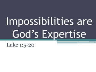 Impossibilities are
God’s Expertise
Luke 1:5-20
 