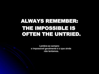 <ul><li>ALWAYS REMEMBER: </li></ul><ul><li>THE IMPOSSIBLE IS  OFTEN THE UNTRIED. </li></ul><ul><li>Lembre-se sempre: o imp...