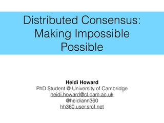 Distributed Consensus:
Making Impossible
Possible
Heidi Howard
PhD Student @ University of Cambridge
heidi.howard@cl.cam.ac.uk
@heidiann360
hh360.user.srcf.net
 