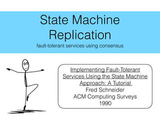 State Machine
Replication
fault-tolerant services using consensus
Implementing Fault-Tolerant
Services Using the State Machine
Approach: A Tutorial
Fred Schneider
ACM Computing Surveys
1990
 