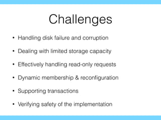 Challenges
• Handling disk failure and corruption
• Dealing with limited storage capacity
• Effectively handling read-only requests
• Dynamic membership & reconﬁguration
• Supporting transactions
• Verifying safety of the implementation
 