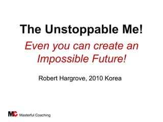 The Unstoppable Me!
  Even you can create an
    Impossible Future!
           Robert Hargrove, 2010 Korea




Masterful Coaching
 