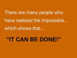 There are many people who
have realized the Impossible…
which shows that…

“IT CAN BE DONE!”
 
