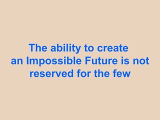 The ability to create
an Impossible Future is not
    reserved for the few
 