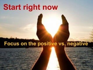 Start right now



Focus on the positive vs. negative


                                23
 