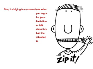 Stop indulging in
conversations where
you argue for your
limitations or talk
about how bad the
situation is




                      24
 