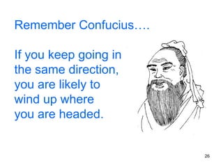 Remember Confucius….

If you keep going in
the same direction,
you are likely to
wind up where
you are headed.


                       26
 