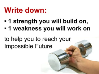 Write down:
▪ 1 strength you will build on,
▪ 1 weakness you will work on
to help you to reach your
Impossible Future
 