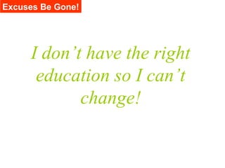 Excuses Be Gone!




     I don’t have the right
      education so I can’t
            change!
 