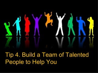 Tip 4. Build a Team of Talented
People to Help You
 