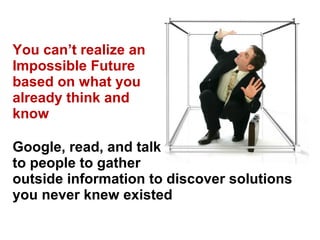 You can’t realize an
Impossible Future
based on what you
already think and
know

Google, read, and talk
to people to gather
outside information to discover solutions
you never knew existed
 