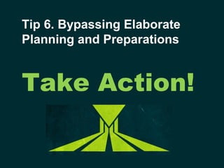 Tip 6. Bypassing Elaborate
Planning and Preparations


Take Action!
 