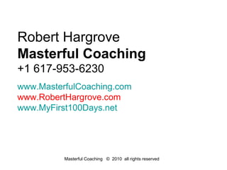 Robert Hargrove
Masterful Coaching
+1 617-953-6230
www.MasterfulCoaching.com
www.RobertHargrove.com
www.MyFirst100Days.net




          Masterful Coaching © 2010 all rights reserved
 