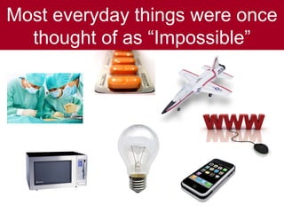Most everyday things were once
  thought of as “Impossible”
 