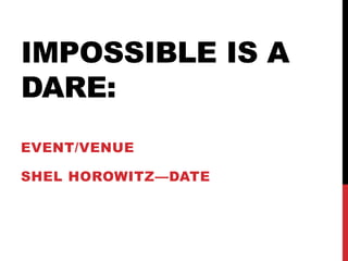 IMPOSSIBLE IS A
DARE:
EVENT/VENUE
SHEL HOROWITZ—DATE
 