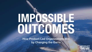 IMPOSSIBLE
OUTCOMESHow Product-Led Organizations Win
by Changing the Game
 