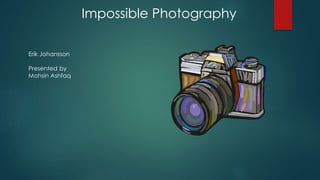 Impossible Photography
Erik Johansson
Presented by
Mohsin Ashfaq
 