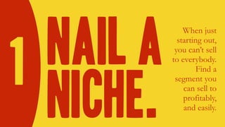 Nail a
niche.
When just
starting out,
you can’t sell
to everybody.
Find a
segment you
can sell to
profitably,
and easily.
1
 