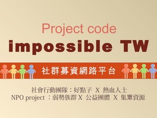 Project code
impossible TW
      社群募資網路平台

     社會行動團隊：好點子 X 熱血人士
NPO project：弱勢族群X 公益團體 X 集眾資源
 