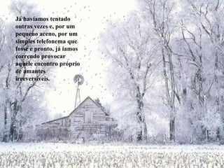 Já havíamos tentado outras vezes e, por um pequeno aceno, por um simples telefonema que fosse e pronto, já íamos correndo provocar aquele encontro próprio de amantes irreversíveis. 
