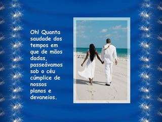 Oh! Quanta saudade dos tempos em que de mãos dadas, passeávamos sob o céu cúmplice de nossos planos e devaneios. 