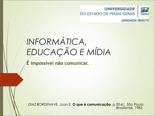 INFORMÁTICA,
EDUCAÇÃO E MÍDIA
É impossível não comunicar.
DIAZ BORDENAVE, Juan E. O que é comunicação. p.50-61, São Paulo:
Brasiliense, 1982.
 