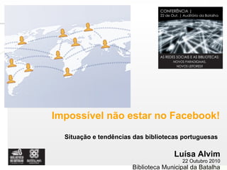 Page  1
Impossível não estar no Facebook!
Situação e tendências das bibliotecas portuguesas
Luísa Alvim
22 Outubro 2010
Biblioteca Municipal da Batalha
 