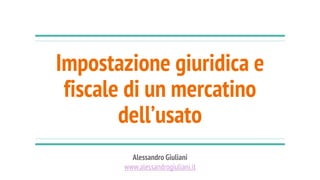 Impostazione giuridica e
fiscale di un mercatino
dell’usato
Alessandro Giuliani
www.alessandrogiuliani.it
 