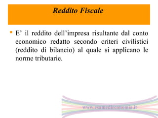 Reddito Fiscale
 E’ il reddito dell’impresa risultante dal conto
economico redatto secondo criteri civilistici
(reddito di bilancio) al quale si applicano le
norme tributarie.

 