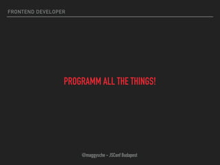 FRONTEND DEVELOPER
PROGRAMM ALL THE THINGS!
@maggysche - JSConf Budapest
 