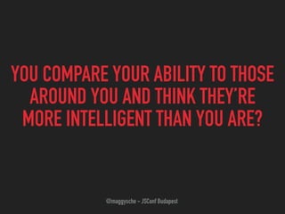 YOU COMPARE YOUR ABILITY TO THOSE
AROUND YOU AND THINK THEY’RE
MORE INTELLIGENT THAN YOU ARE?
@maggysche - JSConf Budapest
 