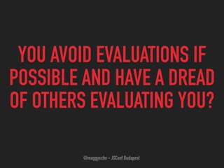 YOU AVOID EVALUATIONS IF
POSSIBLE AND HAVE A DREAD
OF OTHERS EVALUATING YOU?
@maggysche - JSConf Budapest
 