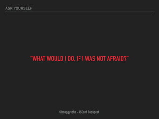 ASK YOURSELF
“WHAT WOULD I DO, IF I WAS NOT AFRAID?”
@maggysche - JSConf Budapest
 